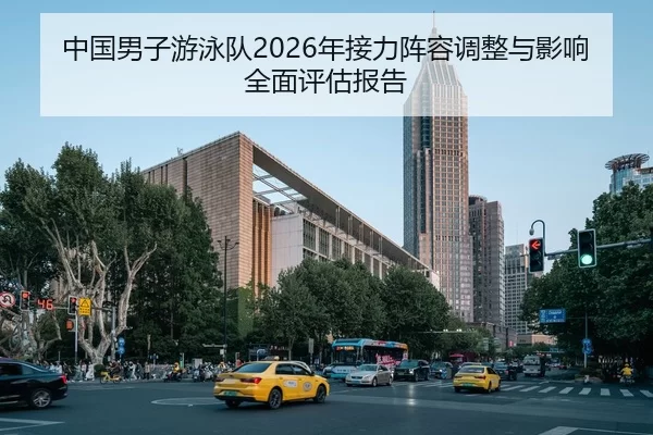中国男子游泳队2026年接力阵容调整与影响全面评估报告