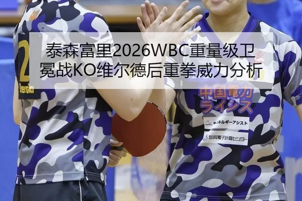 泰森富里2026WBC重量级卫冕战KO维尔德后重拳威力分析