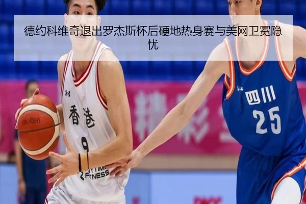 德约科维奇退出罗杰斯杯后硬地热身赛与美网卫冕隐忧